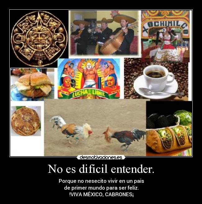 No es dificil entender. - Porque no nesecito vivir en un pais
de primer mundo para ser feliz.
!VIVA MÉXICO, CABRONES¡