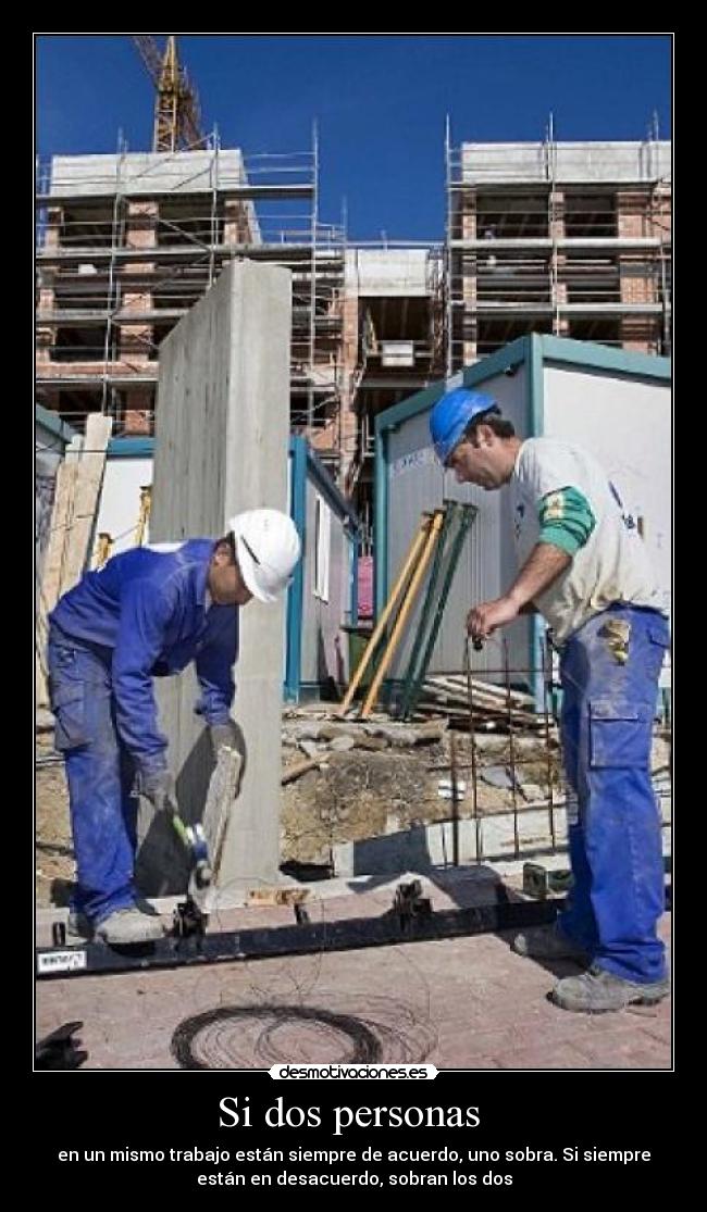 Si dos personas - en un mismo trabajo están siempre de acuerdo, uno sobra. Si siempre
están en desacuerdo, sobran los dos