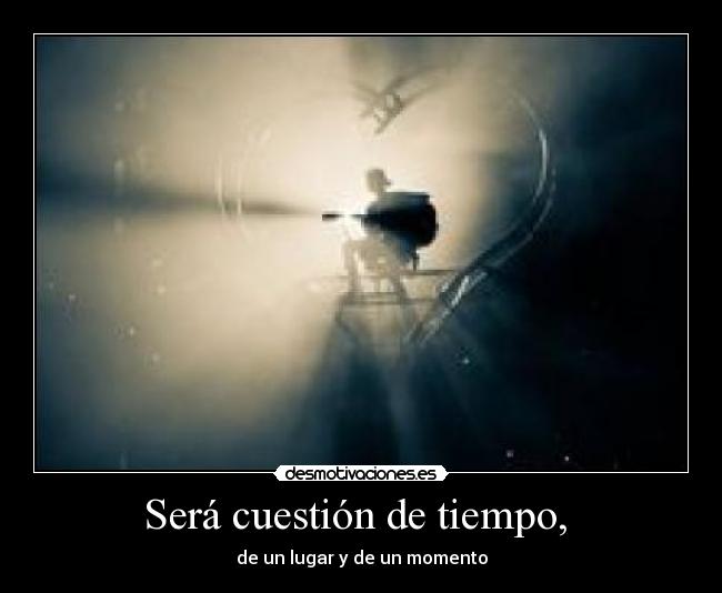 Será cuestión de tiempo,  - de un lugar y de un momento