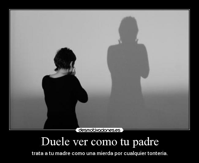 Duele ver como tu padre - trata a tu madre como una mierda por cualquier tonteria.