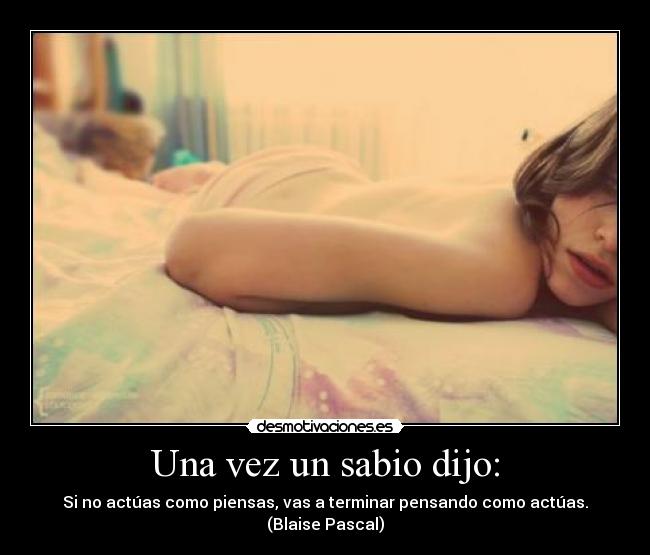 Una vez un sabio dijo: - Si no actúas como piensas, vas a terminar pensando como actúas. (Blaise Pascal)