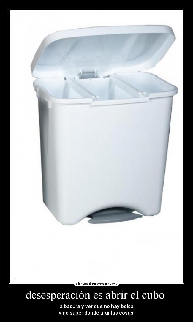 desesperación es abrir el cubo - la basura y ver que no hay bolsa
y no saber donde tirar las cosas