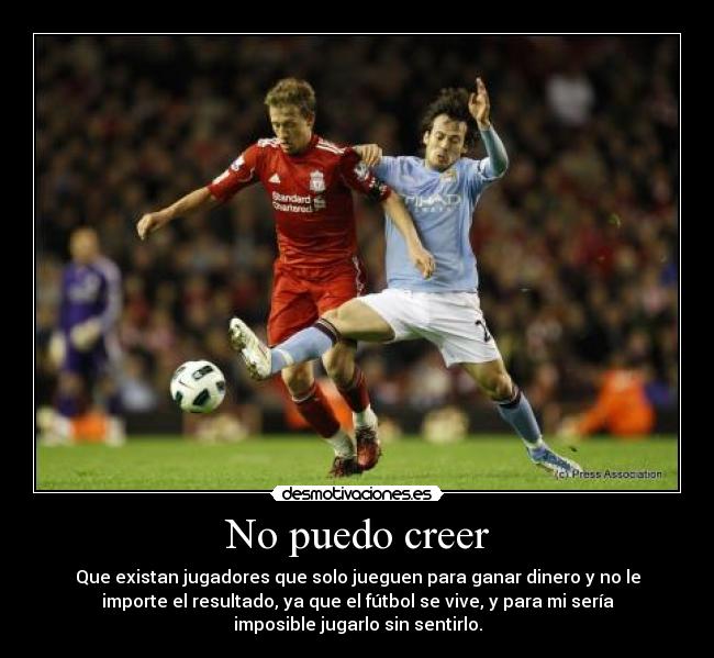 No puedo creer - Que existan jugadores que solo jueguen para ganar dinero y no le
importe el resultado, ya que el fútbol se vive, y para mi sería
imposible jugarlo sin sentirlo.
