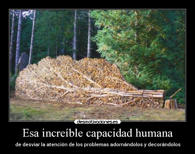 Esa increíble capacidad humana - de desviar la atención de los problemas adornándolos y decorándolos