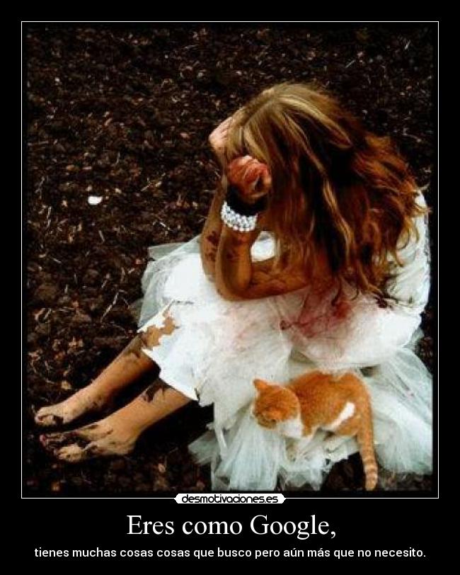 Eres como Google, - tienes muchas cosas cosas que busco pero aún más que no necesito.