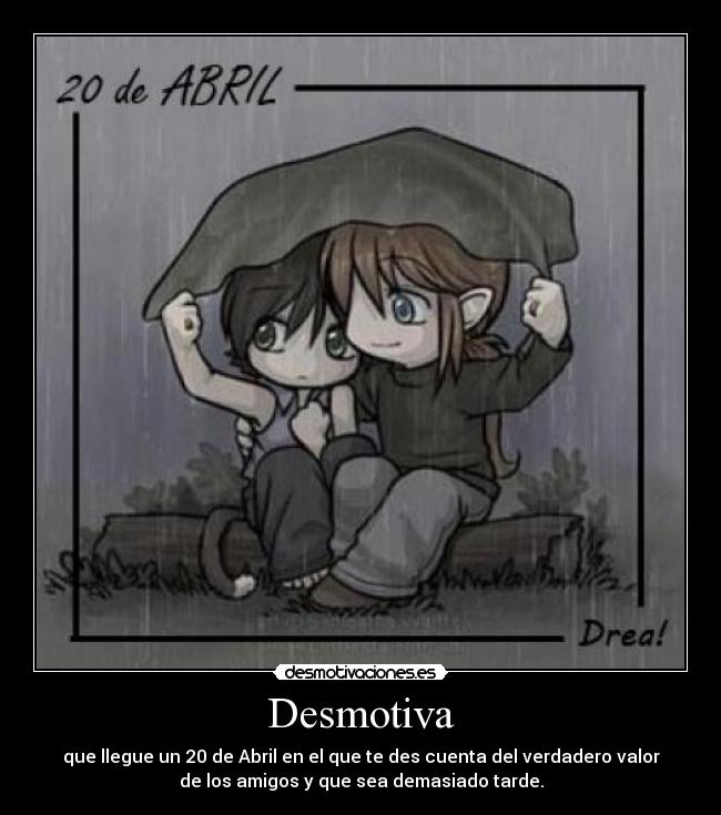 Desmotiva - que llegue un 20 de Abril en el que te des cuenta del verdadero valor
de los amigos y que sea demasiado tarde.