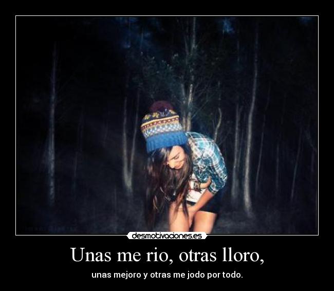 Unas me rio, otras lloro, - unas mejoro y otras me jodo por todo.