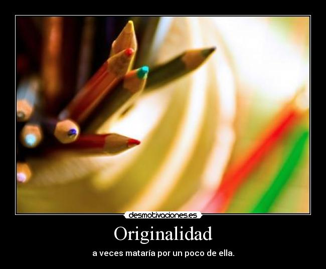 Originalidad - a veces mataría por un poco de ella.