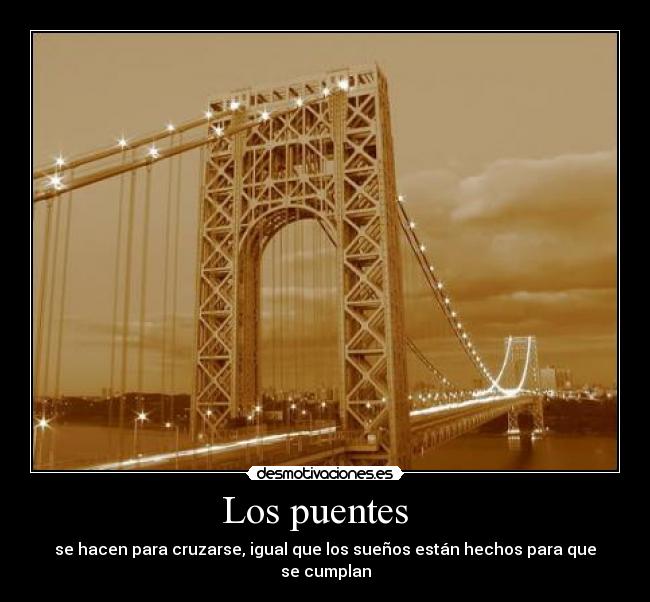 Los puentes   - se hacen para cruzarse, igual que los sueños están hechos para que se cumplan