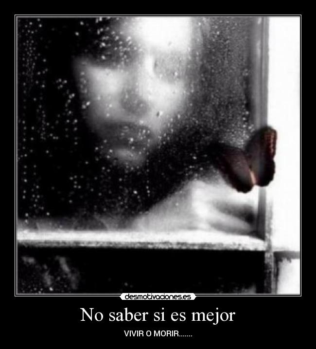 No saber si es mejor - VIVIR O MORIR.......