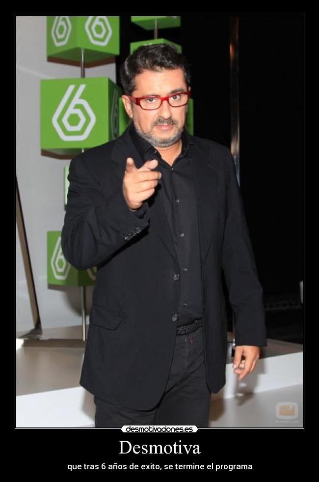 Desmotiva - que tras 6 años de exito, se termine el programa