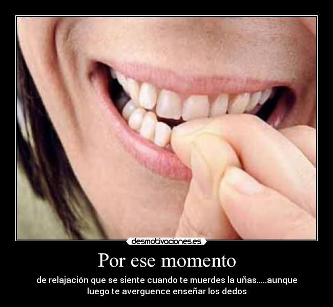 Por ese momento - de relajación que se siente cuando te muerdes la uñas.....aunque
luego te averguence enseñar los dedos