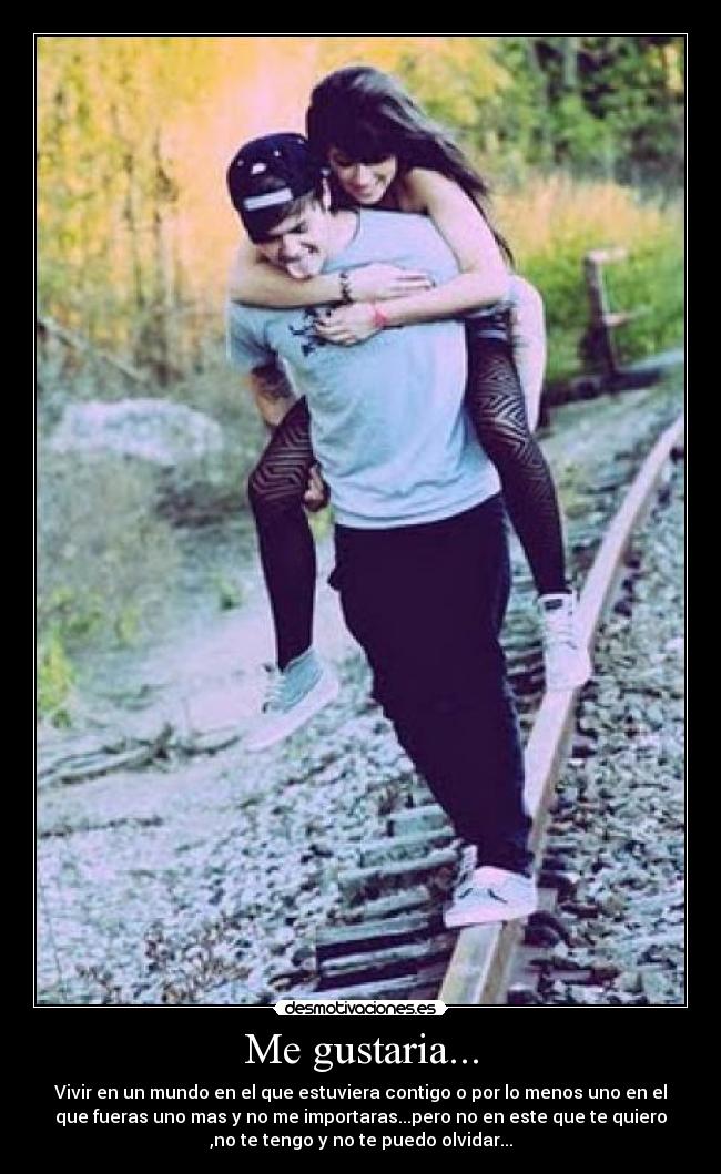 Me gustaria... - Vivir en un mundo en el que estuviera contigo o por lo menos uno en el
que fueras uno mas y no me importaras...pero no en este que te quiero
,no te tengo y no te puedo olvidar...