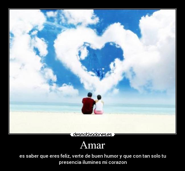 Amar - es saber que eres feliz, verte de buen humor y que con tan solo tu
presencia ilumines mi corazon