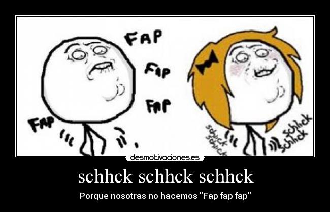 schhck schhck schhck - Porque nosotras no hacemos Fap fap fap
