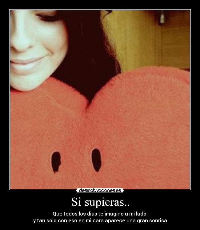 Si supieras.. - Que todos los dias te imagino a mi lado
y tan solo con eso en mi cara aparece una gran sonrisa