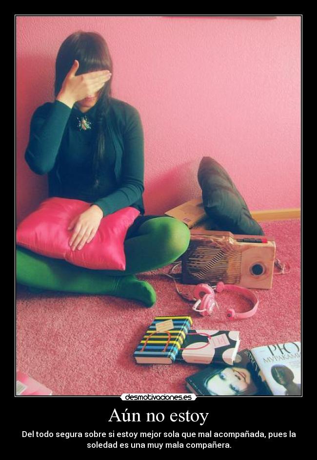 Aún no estoy - Del todo segura sobre si estoy mejor sola que mal acompañada, pues la
soledad es una muy mala compañera.