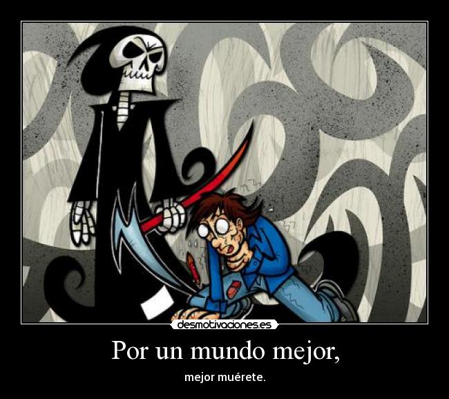 Por un mundo mejor, - mejor muérete.