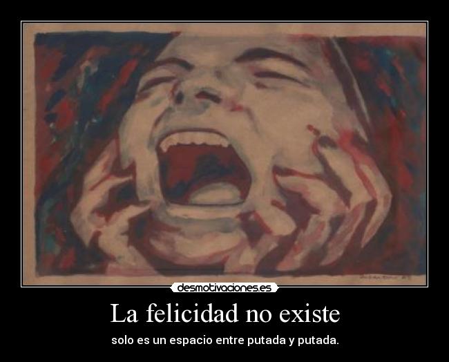 La felicidad no existe - solo es un espacio entre putada y putada.