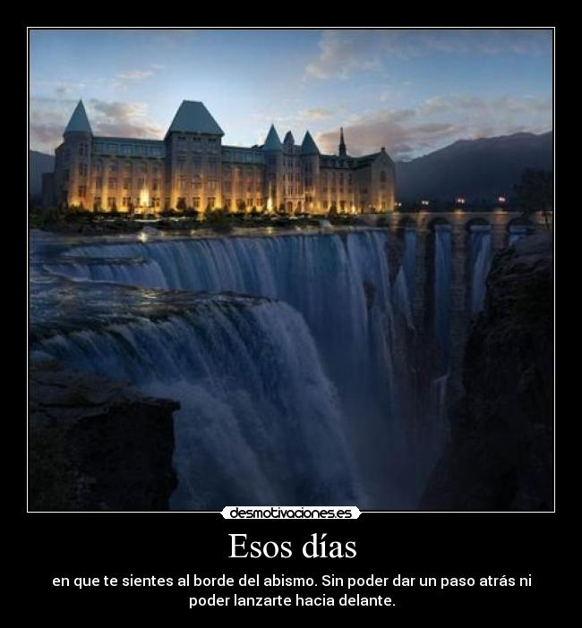 Esos días - en que te sientes al borde del abismo. Sin poder dar un paso atrás ni
poder lanzarte hacia delante.