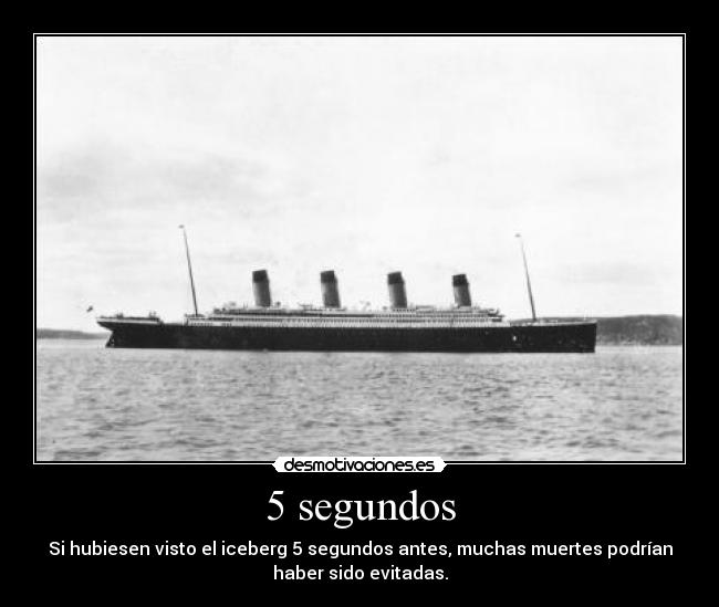 5 segundos - Si hubiesen visto el iceberg 5 segundos antes, muchas muertes podrían
haber sido evitadas.