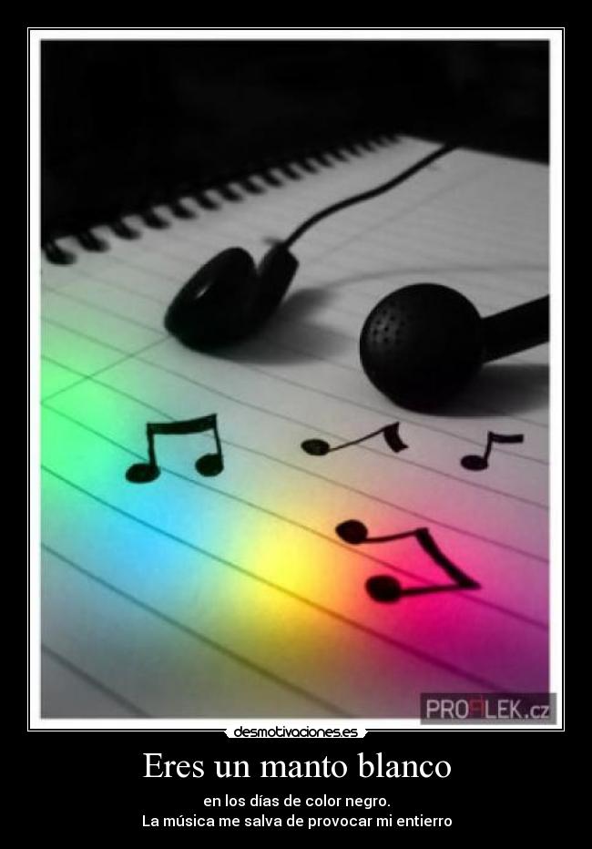 Eres un manto blanco - en los días de color negro.
La música me salva de provocar mi entierro
