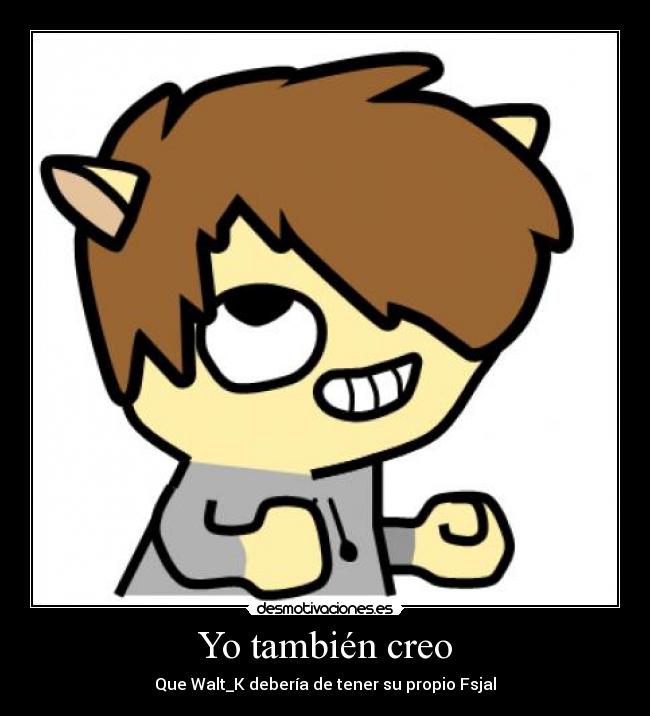 Yo también creo - Que Walt_K debería de tener su propio Fsjal