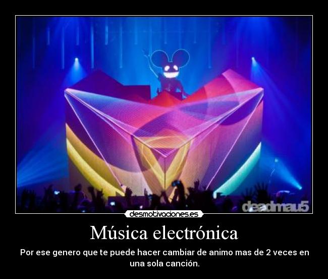 Música electrónica - Por ese genero que te puede hacer cambiar de animo mas de 2 veces en
una sola canción.