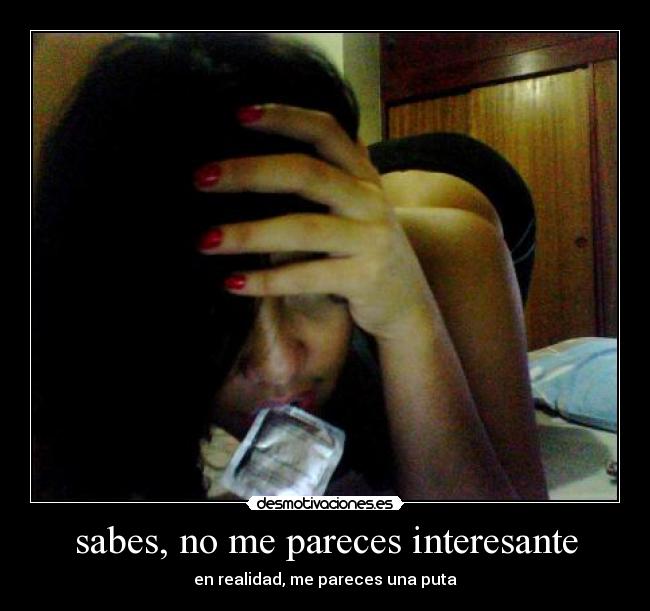 sabes, no me pareces interesante -