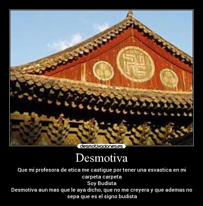 Desmotiva - Que mi profesora de etica me castigue por tener una esvastica en mi
carpeta carpeta
Soy Budista
Desmotiva aun mas que le aya dicho, que no me creyera y que ademas no
 sepa que es el signo budista