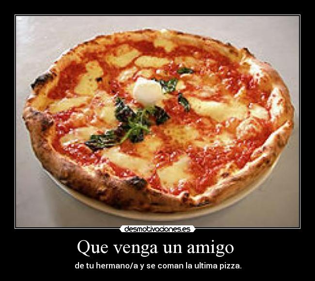 Que venga un amigo - de tu hermano/a y se coman la ultima pizza.