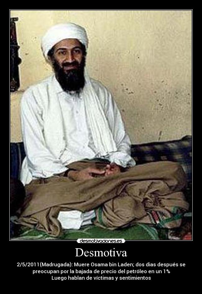 Desmotiva - 2/5/2011(Madrugada): Muere Osama bin Laden; dos dias después se
preocupan por la bajada de precio del petróleo en un 1%
Luego hablan de víctimas y sentimientos