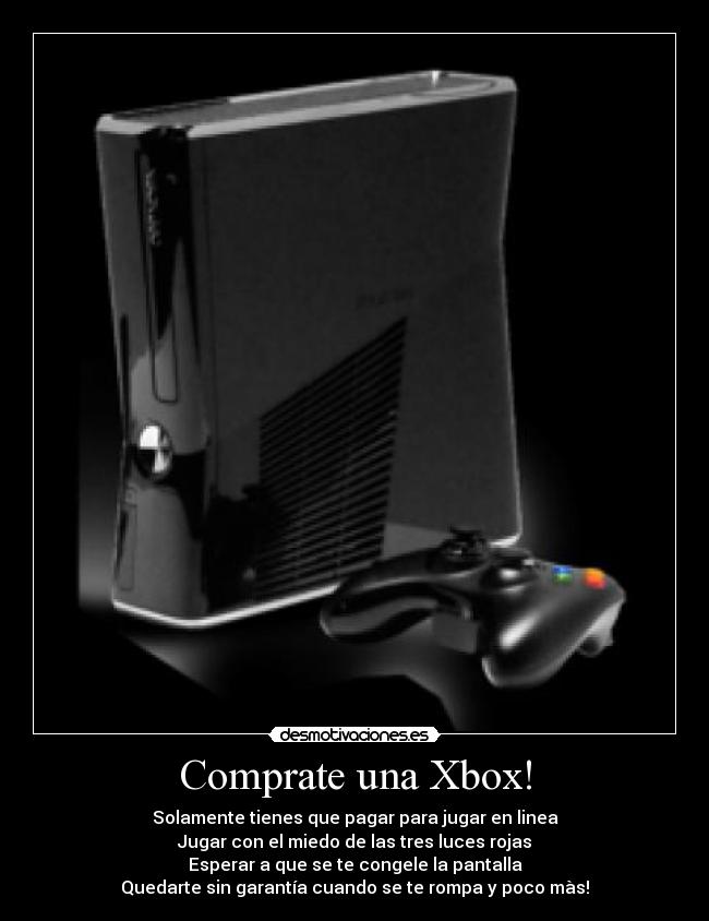 Comprate una Xbox! - Solamente tienes que pagar para jugar en linea
Jugar con el miedo de las tres luces rojas
Esperar a que se te congele la pantalla
Quedarte sin garantía cuando se te rompa y poco màs!