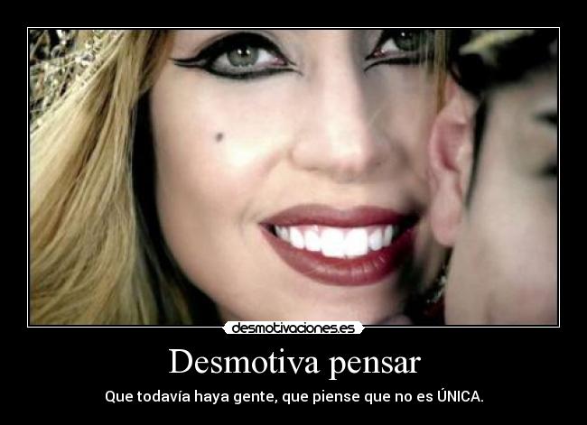 Desmotiva pensar - Que todavía haya gente, que piense que no es ÚNICA.