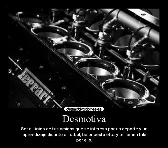 Desmotiva - Ser el único de tus amigos que se interesa por un deporte y un
aprendizaje distinto al futbol, baloncesto etc.. y te llamen friki
por ello.