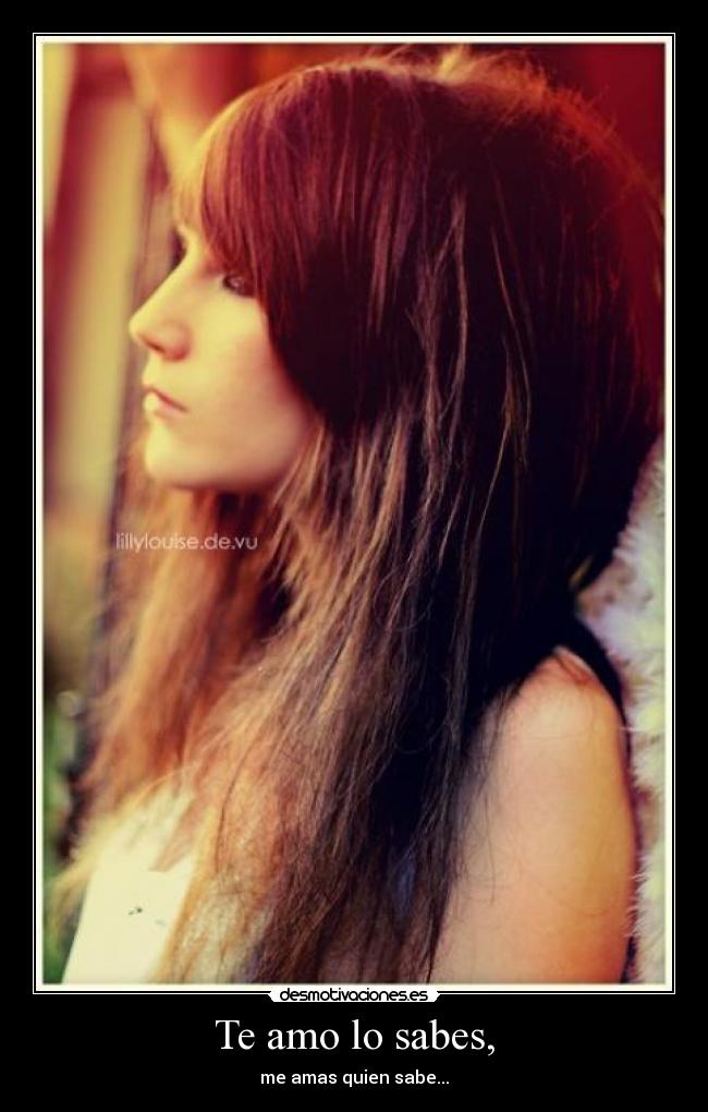 Te amo lo sabes, - me amas quien sabe...
