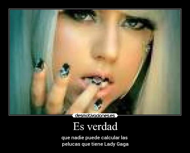 Es verdad - que nadie puede calcular las
pelucas que tiene Lady Gaga