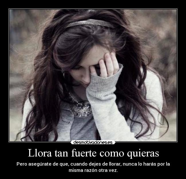 Llora tan fuerte como quieras - Pero asegúrate de que, cuando dejes de llorar, nunca lo harás por la
misma razón otra vez.