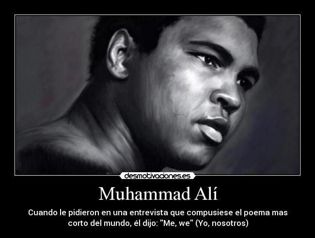 Muhammad Alí - Cuando le pidieron en una entrevista que compusiese el poema mas
corto del mundo, él dijo: Me, we (Yo, nosotros)