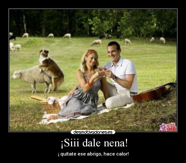 ¡Siii dale nena! - ¡ quítate ese abrigo, hace calor!