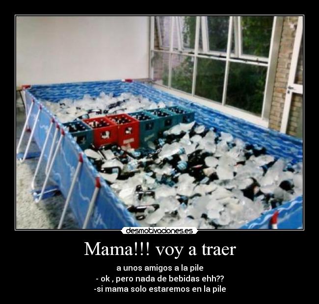 Mama!!! voy a traer - a unos amigos a la pile
- ok , pero nada de bebidas ehh??
-si mama solo estaremos en la pile