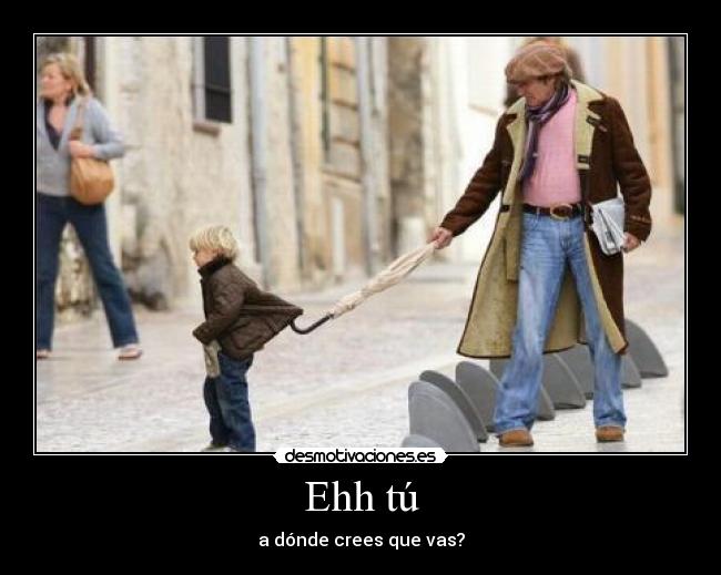 Ehh tú - a dónde crees que vas?