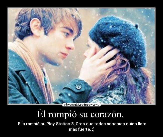 Él rompió su corazón.  -  Ella rompió su Play Station 3, Creo que todos sabemos quien lloro más fuerte. ;)