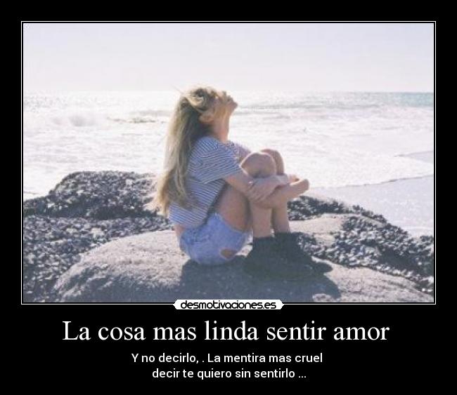 La cosa mas linda sentir amor  - Y no decirlo, . La mentira mas cruel 
decir te quiero sin sentirlo ...