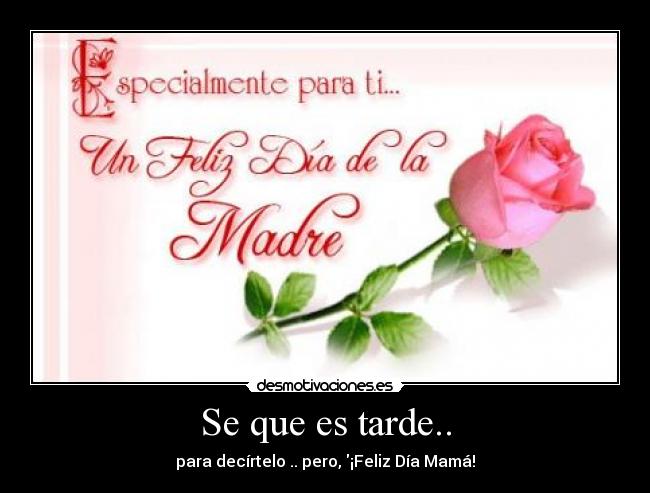 Se que es tarde.. - para decírtelo .. pero, ¡Feliz Día Mamá!
