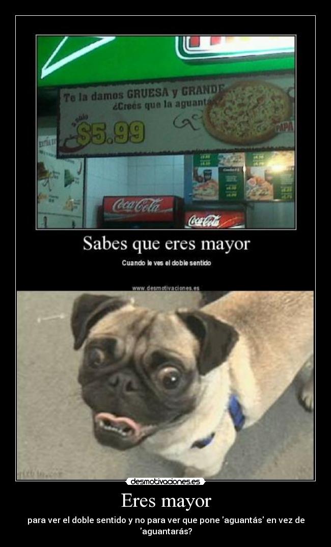 Eres mayor - para ver el doble sentido y no para ver que pone aguantás en vez de aguantarás?