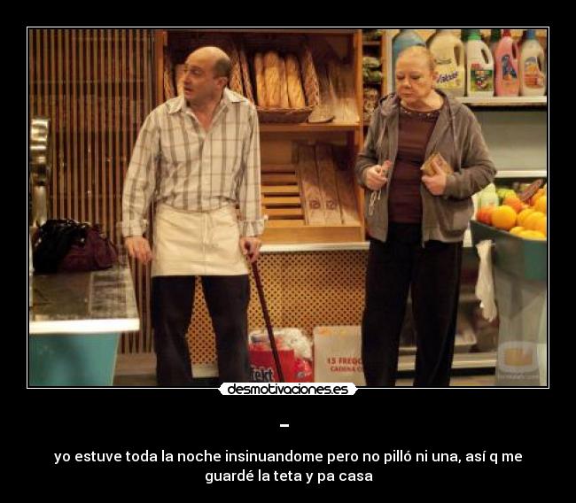 -  - yo estuve toda la noche insinuandome pero no pilló ni una, así q me
guardé la teta y pa casa