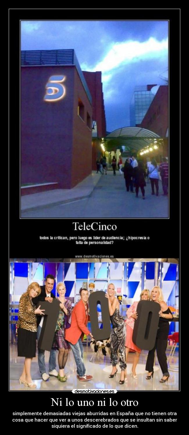 Ni lo uno ni lo otro - simplemente demasiadas viejas aburridas en España que no tienen otra
cosa que hacer que ver a unos descerebrados que se insultan sin saber
siquiera el significado de lo que dicen.