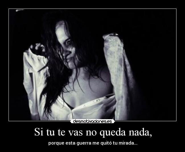 Si tu te vas no queda nada, - porque esta guerra me quitó tu mirada...