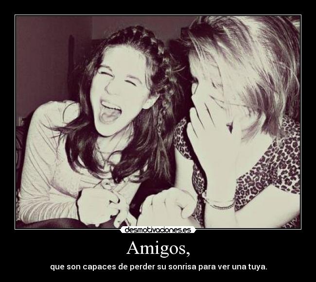Amigos, - que son capaces de perder su sonrisa para ver una tuya.
